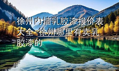 徐州內墻乳膠漆報價表大全-徐州哪里有賣乳膠漆的