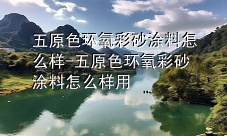 五原色環(huán)氧彩砂涂料怎么樣-五原色環(huán)氧彩砂涂料怎么樣用