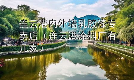 連云港內(nèi)外墻乳膠漆專賣店（連云港涂料廠有幾家）