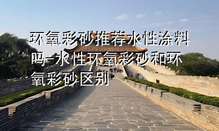 環(huán)氧彩砂推薦水性涂料嗎-水性環(huán)氧彩砂和環(huán)氧彩砂區(qū)別