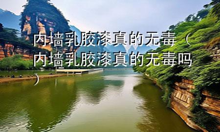 內(nèi)墻乳膠漆真的無毒（內(nèi)墻乳膠漆真的無毒嗎）