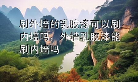 刷外墻的乳膠漆可以刷內(nèi)墻嗎，外墻乳膠漆能刷內(nèi)墻嗎