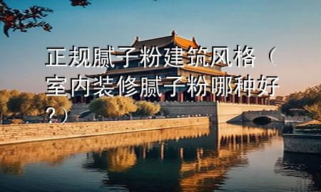正規(guī)膩子粉建筑風格（室內(nèi)裝修膩子粉哪種好?）