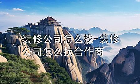 裝修公司怎么找-裝修公司怎么找合作商