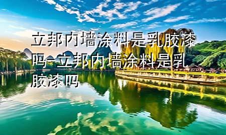 立邦內(nèi)墻涂料是乳膠漆嗎-立邦內(nèi)墻涂料是乳膠漆嗎