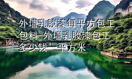 外墻乳膠漆每平方包工包料-外墻乳膠漆包工多少錢一平方米