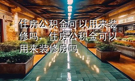 住房公積金可以用來裝修嗎，住房公積金可以用來裝修房嗎