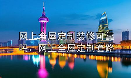 網(wǎng)上全屋定制裝修可靠嗎，網(wǎng)上全屋定制套路