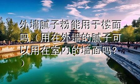 外墻膩?zhàn)臃勰苡糜跇敲鎲幔ㄓ迷谕鈮Φ哪佔(zhàn)涌梢杂迷谑覂?nèi)的墻面嗎?）
