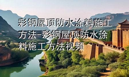 彩鋼屋頂防水涂料施工方法-彩鋼屋頂防水涂料施工方法視頻