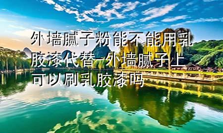 外墻膩子粉能不能用乳膠漆代替-外墻膩子上可以刷乳膠漆嗎