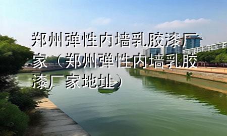 鄭州彈性內(nèi)墻乳膠漆廠家（鄭州彈性內(nèi)墻乳膠漆廠家地址）