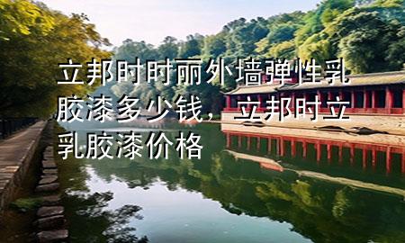 立邦時(shí)時(shí)麗外墻彈性乳膠漆多少錢，立邦時(shí)立乳膠漆價(jià)格