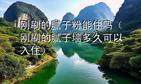 剛刷的膩子粉能住嗎（剛刷的膩子墻多久可以入住）