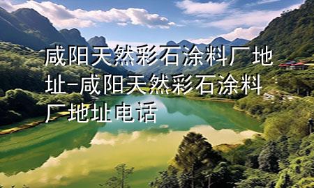 咸陽(yáng)天然彩石涂料廠地址-咸陽(yáng)天然彩石涂料廠地址電話