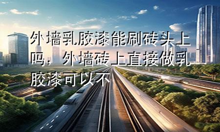 外墻乳膠漆能刷磚頭上嗎，外墻磚上直接做乳膠漆可以不