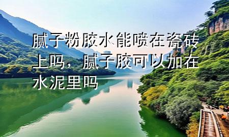 膩?zhàn)臃勰z水能?chē)娫诖纱u上嗎，膩?zhàn)幽z可以加在水泥里嗎