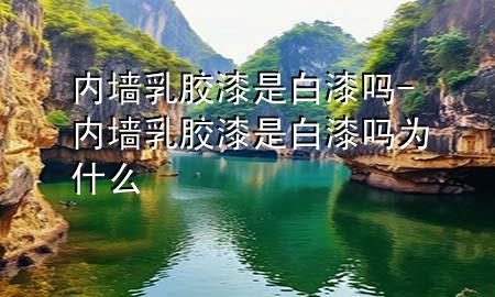 內(nèi)墻乳膠漆是白漆嗎-內(nèi)墻乳膠漆是白漆嗎為什么