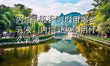 內(nèi)墻乳膠漆可以用哪些乳液，內(nèi)墻乳膠漆用什么乳液