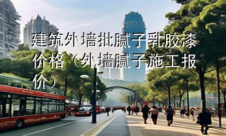 建筑外墻批膩?zhàn)尤槟z漆價(jià)格（外墻膩?zhàn)邮┕?bào)價(jià)）