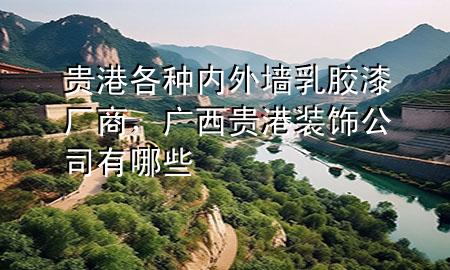 貴港各種內(nèi)外墻乳膠漆廠商，廣西貴港裝飾公司有哪些