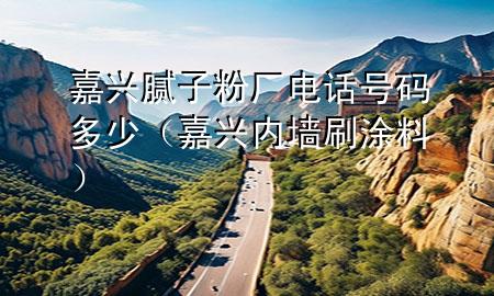 嘉興膩?zhàn)臃蹚S電話號(hào)碼多少（嘉興內(nèi)墻刷涂料）