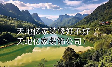 天地億家裝修好不好（天地億家裝飾公司）