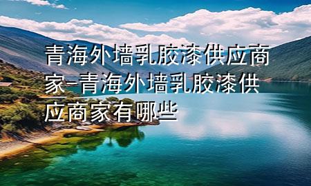 青海外墻乳膠漆供應(yīng)商家-青海外墻乳膠漆供應(yīng)商家有哪些