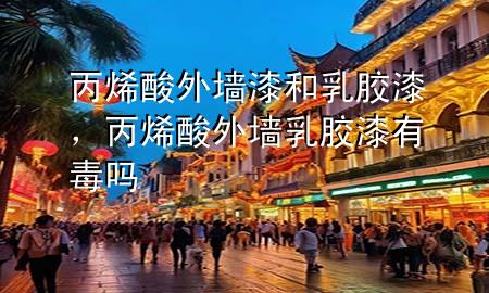 丙烯酸外墻漆和乳膠漆，丙烯酸外墻乳膠漆有毒嗎