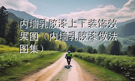 內(nèi)墻乳膠漆上下裝飾效果圖（內(nèi)墻乳膠漆做法圖集）