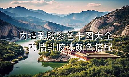 內(nèi)墻乳膠漆色卡圖大全，內(nèi)墻乳膠漆顏色搭配