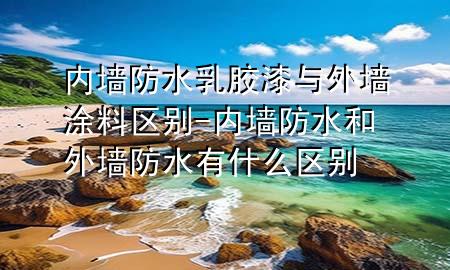 內(nèi)墻防水乳膠漆與外墻涂料區(qū)別-內(nèi)墻防水和外墻防水有什么區(qū)別