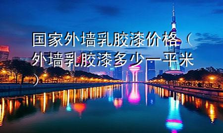 國(guó)家外墻乳膠漆價(jià)格（外墻 乳膠漆 多少一平米）