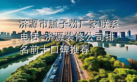 濟(jì)源市膩子粉廠家聯(lián)系電話-濟(jì)源裝修公司排名前十口碑推薦
