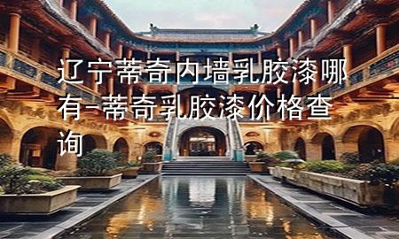 遼寧蒂奇內(nèi)墻乳膠漆哪有-蒂奇乳膠漆價格查詢