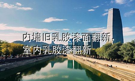 內(nèi)墻舊乳膠漆面翻新，室內(nèi)乳膠漆翻新