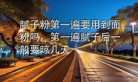 膩子粉第一遍要用到面粉嗎，第一遍膩子后一般要晾幾天