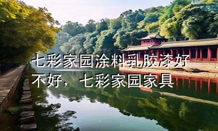 七彩家園涂料乳膠漆好不好，七彩家園家具