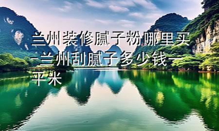 蘭州裝修膩子粉哪里買-蘭州刮膩子多少錢一平米