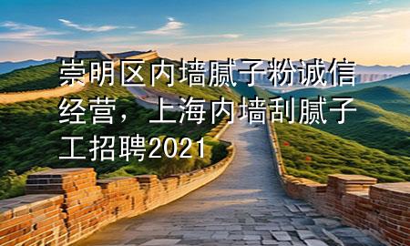 崇明區(qū)內(nèi)墻膩子粉誠信經(jīng)營，上海內(nèi)墻刮膩子工招聘2021
