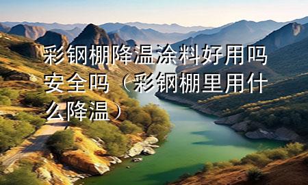 彩鋼棚降溫涂料好用嗎安全嗎（彩鋼棚里用什么降溫）