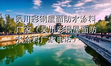 吳川彩鋼屋面防水涂料廠家（吳川彩鋼屋面防水涂料廠家電話）