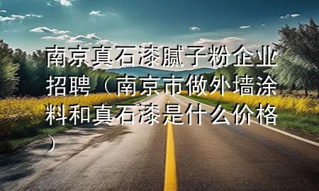 南京真石漆膩子粉企業(yè)招聘（南京市做外墻涂料和真石漆是什么價格）