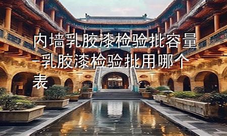 內(nèi)墻乳膠漆檢驗批容量-乳膠漆檢驗批用哪個表