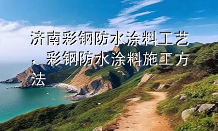 濟(jì)南彩鋼防水涂料工藝，彩鋼防水涂料施工方法