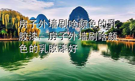 房子外墻刷啥顏色的乳膠漆，房子外墻刷啥顏色的乳膠漆好