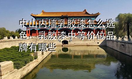 中山內(nèi)墻乳膠漆怎么選色，乳膠漆中等價(jià)位品牌有哪些