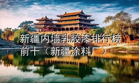 新疆內(nèi)墻乳膠漆排行榜前十（新疆涂料廠）