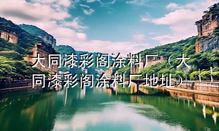 大同漆彩閣涂料廠（大同漆彩閣涂料廠地址）