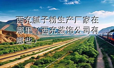 西充膩?zhàn)臃凵a(chǎn)廠家在哪里（西充裝飾公司有哪些）